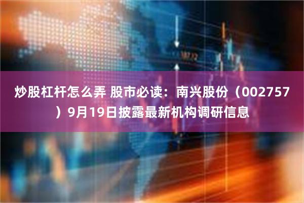 炒股杠杆怎么弄 股市必读:南兴股份(002757)9月19日披露最新机构调研信息