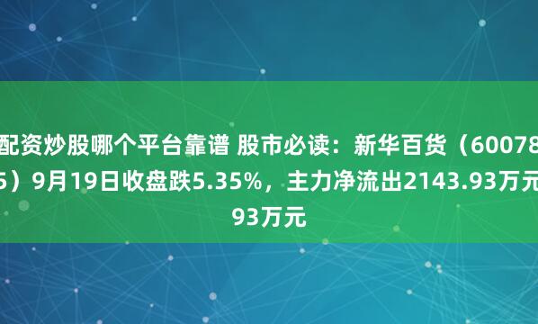 配资炒股哪个平台靠谱 股市必读：新华百货（600785）9月19日收盘跌5.35%，主力净流出2143.93万元