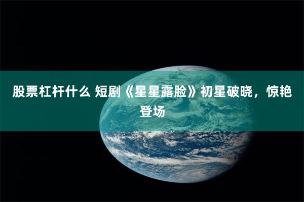 股票杠杆什么 短剧《星星露脸》初星破晓，惊艳登场