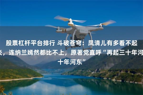 股票杠杆平台排行 斗破苍穹:凤清儿有多看不起萧炎,连纳兰嫣然都比不上,原著党直呼“再起三十年河东”