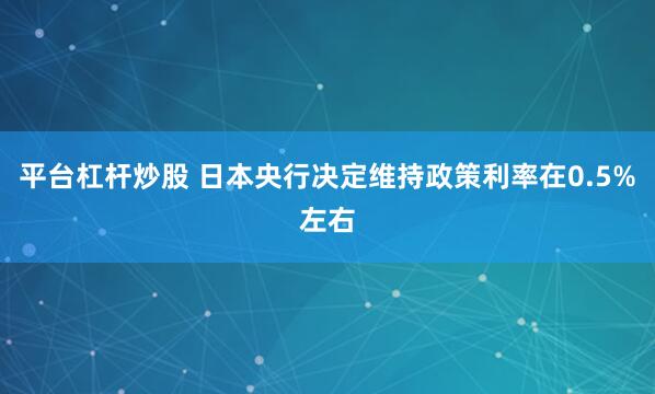 平台杠杆炒股 日本央行决定维持政策利率在0.5%左右