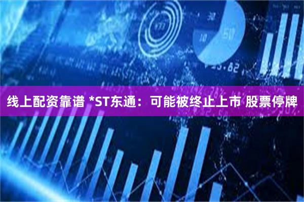 线上配资靠谱 *ST东通：可能被终止上市 股票停牌