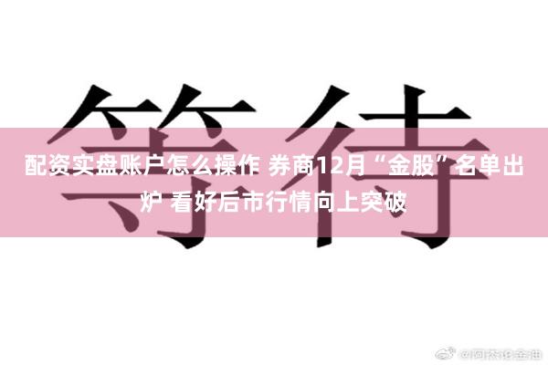 配资实盘账户怎么操作 券商12月“金股”名单出炉 看好后市行情向上突破