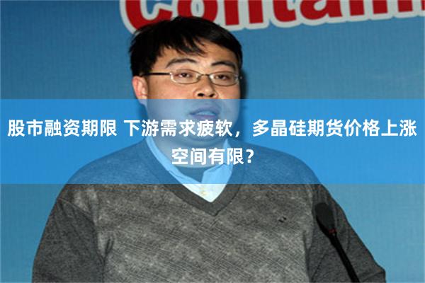 股市融资期限 下游需求疲软,多晶硅期货价格上涨空间有限?