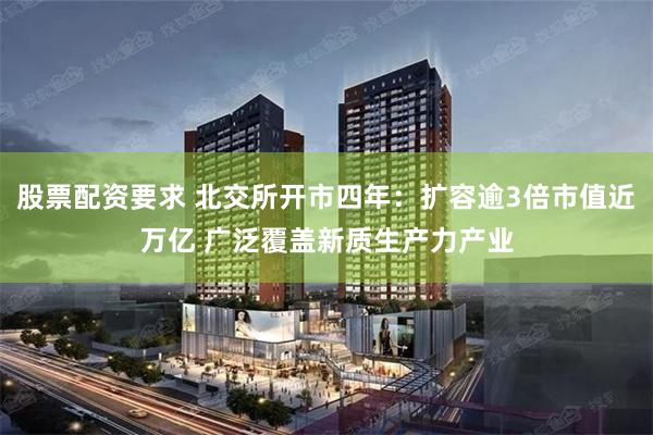 股票配资要求 北交所开市四年：扩容逾3倍市值近万亿 广泛覆盖新质生产力产业