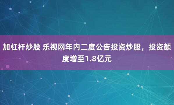加杠杆炒股 乐视网年内二度公告投资炒股,投资额度增至1.8亿元