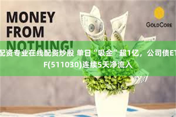 配资专业在线配资炒股 单日“吸金”超1亿,公司债ETF(511030)连续5天净流入