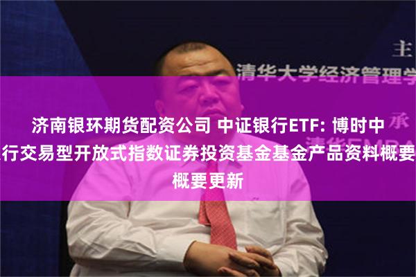 济南银环期货配资公司 中证银行ETF: 博时中证银行交易型开放式指数证券投资基金基金产品资料概要更新