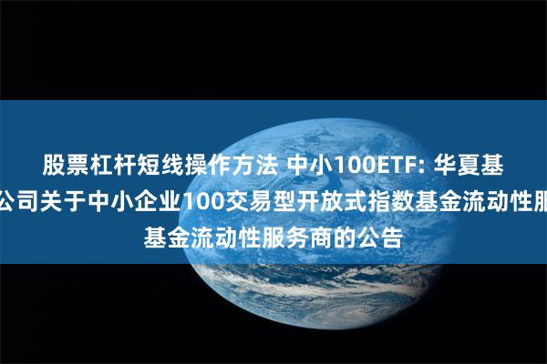 股票杠杆短线操作方法 中小100ETF: 华夏基金管理有限公司关于中小企业100交易型开放式指数基金流动性服务商的公告