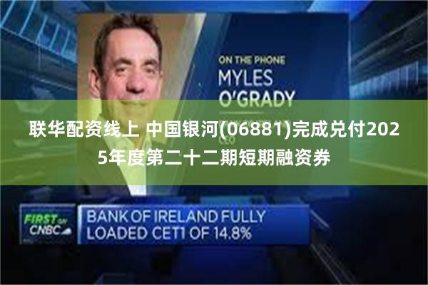 联华配资线上 中国银河(06881)完成兑付2025年度第二十二期短期融资券