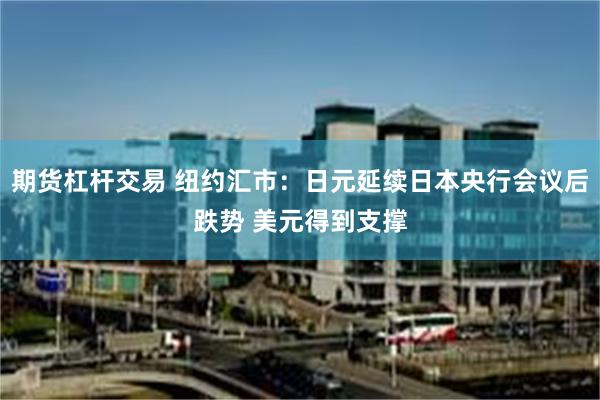 期货杠杆交易 纽约汇市：日元延续日本央行会议后跌势 美元得到支撑