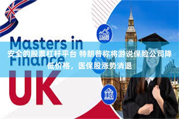 安全的股票杠杆平台 特朗普称将游说保险公司降低价格，医保股涨势消退