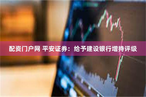 配资门户网 平安证券：给予建设银行增持评级