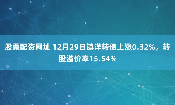 股票配资网址 12月29日镇洋转债上涨0.32%，转股溢价率15.54%