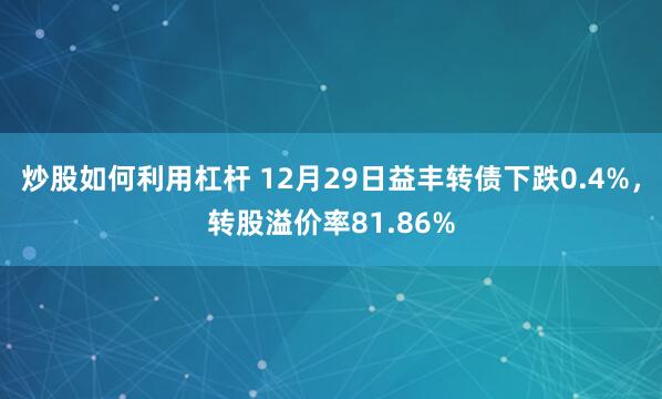 炒股如何利用杠杆 12月29日益丰转债下跌0.4%，转股溢价率81.86%
