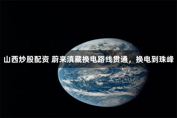 山西炒股配资 蔚来滇藏换电路线贯通,换电到珠峰